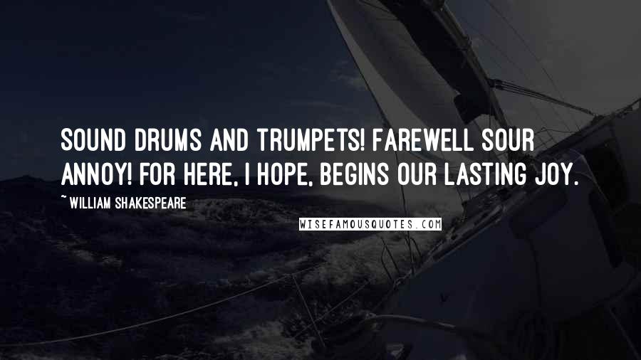 William Shakespeare Quotes: Sound drums and trumpets! Farewell sour annoy! For here, I hope, begins our lasting joy.