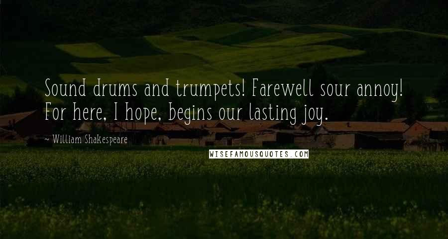 William Shakespeare Quotes: Sound drums and trumpets! Farewell sour annoy! For here, I hope, begins our lasting joy.