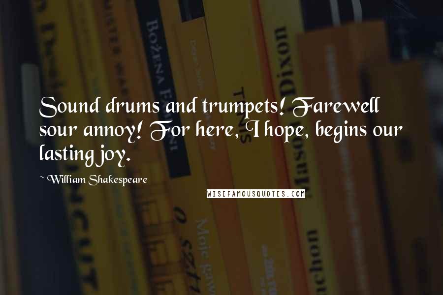 William Shakespeare Quotes: Sound drums and trumpets! Farewell sour annoy! For here, I hope, begins our lasting joy.