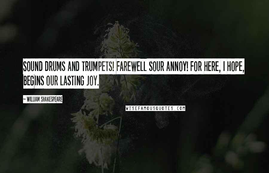 William Shakespeare Quotes: Sound drums and trumpets! Farewell sour annoy! For here, I hope, begins our lasting joy.
