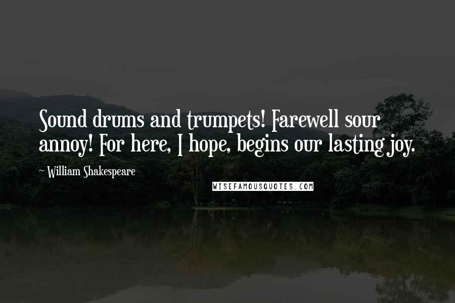 William Shakespeare Quotes: Sound drums and trumpets! Farewell sour annoy! For here, I hope, begins our lasting joy.