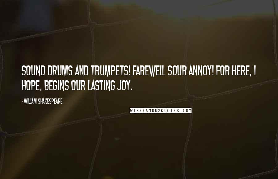 William Shakespeare Quotes: Sound drums and trumpets! Farewell sour annoy! For here, I hope, begins our lasting joy.