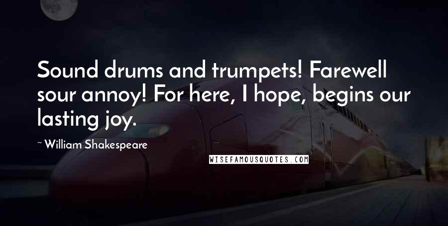 William Shakespeare Quotes: Sound drums and trumpets! Farewell sour annoy! For here, I hope, begins our lasting joy.