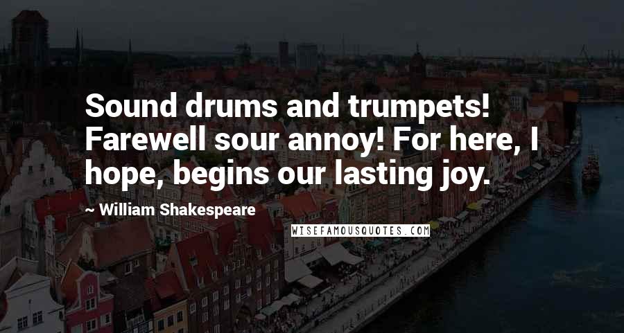 William Shakespeare Quotes: Sound drums and trumpets! Farewell sour annoy! For here, I hope, begins our lasting joy.