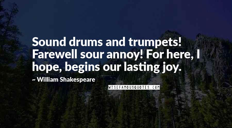 William Shakespeare Quotes: Sound drums and trumpets! Farewell sour annoy! For here, I hope, begins our lasting joy.