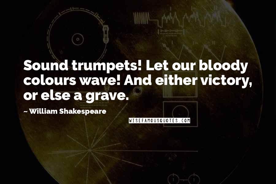 William Shakespeare Quotes: Sound trumpets! Let our bloody colours wave! And either victory, or else a grave.