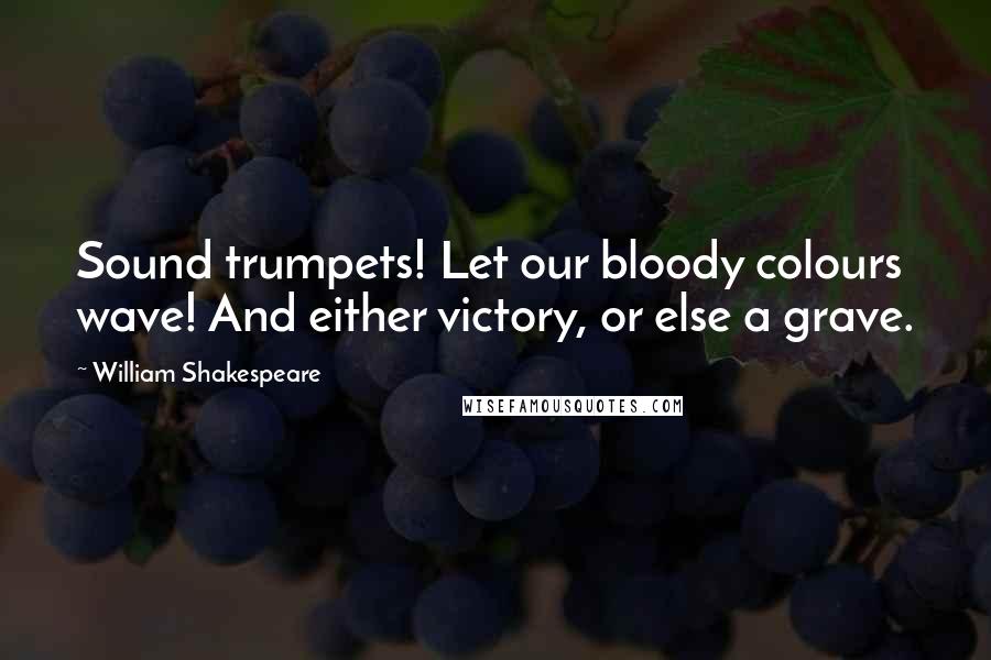 William Shakespeare Quotes: Sound trumpets! Let our bloody colours wave! And either victory, or else a grave.