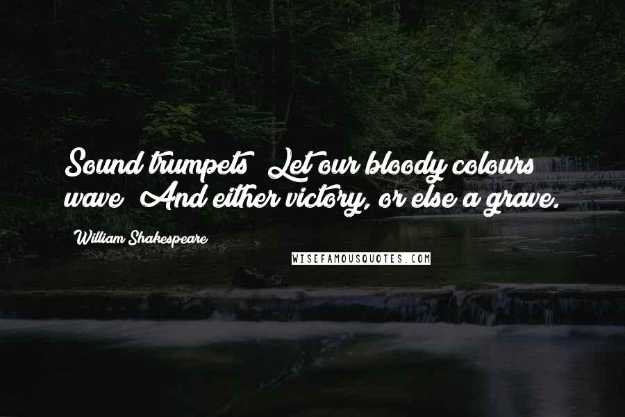 William Shakespeare Quotes: Sound trumpets! Let our bloody colours wave! And either victory, or else a grave.