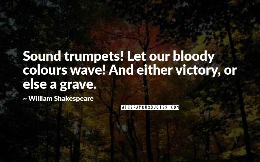William Shakespeare Quotes: Sound trumpets! Let our bloody colours wave! And either victory, or else a grave.