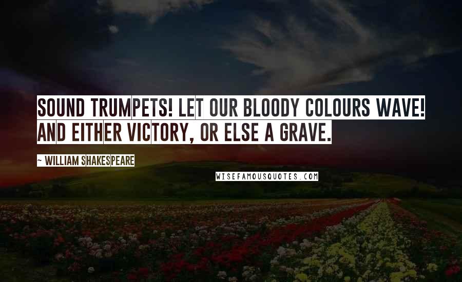 William Shakespeare Quotes: Sound trumpets! Let our bloody colours wave! And either victory, or else a grave.