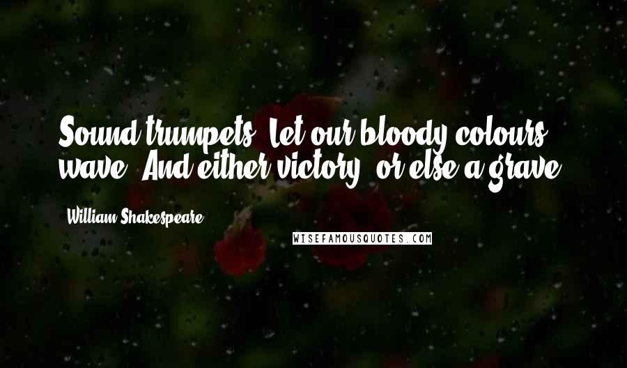 William Shakespeare Quotes: Sound trumpets! Let our bloody colours wave! And either victory, or else a grave.