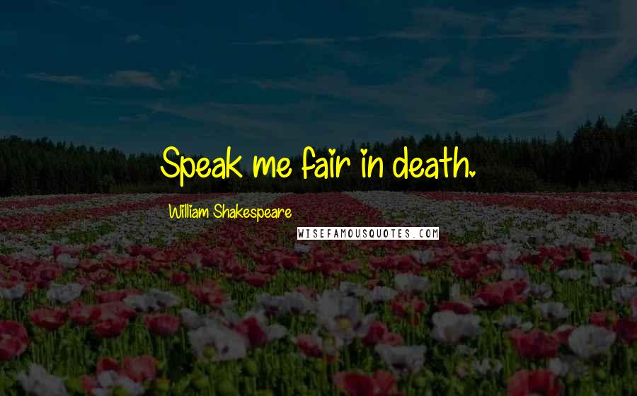 William Shakespeare Quotes: Speak me fair in death.