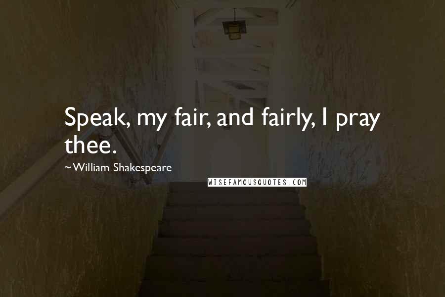 William Shakespeare Quotes: Speak, my fair, and fairly, I pray thee.