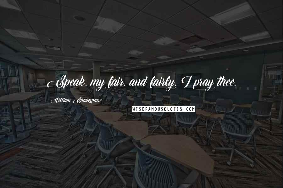 William Shakespeare Quotes: Speak, my fair, and fairly, I pray thee.