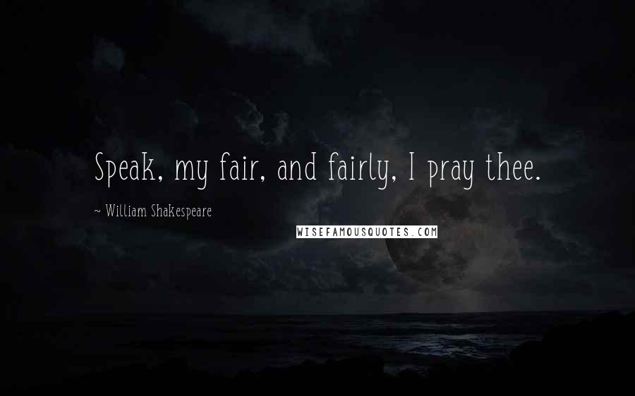 William Shakespeare Quotes: Speak, my fair, and fairly, I pray thee.