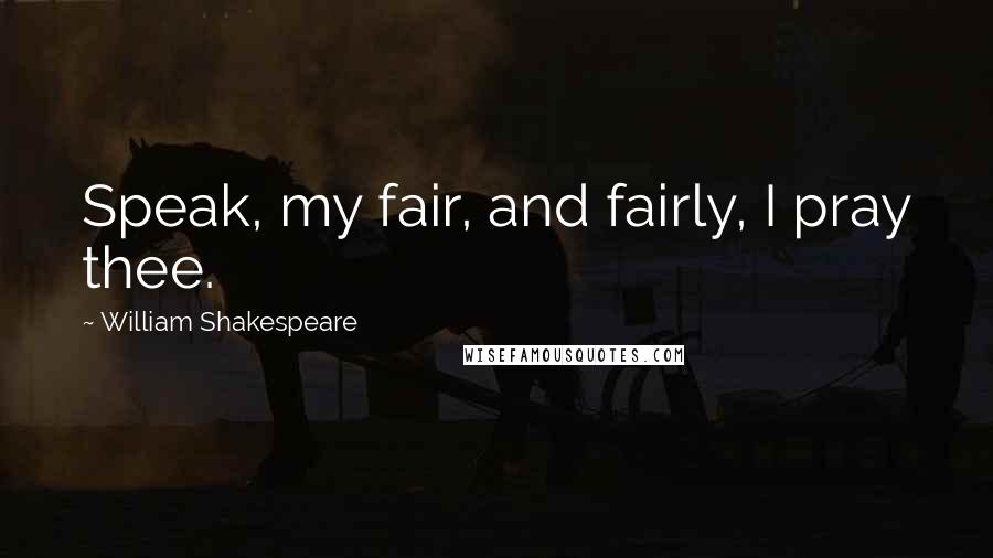 William Shakespeare Quotes: Speak, my fair, and fairly, I pray thee.