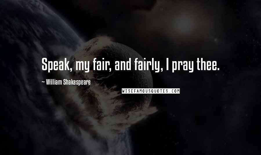 William Shakespeare Quotes: Speak, my fair, and fairly, I pray thee.