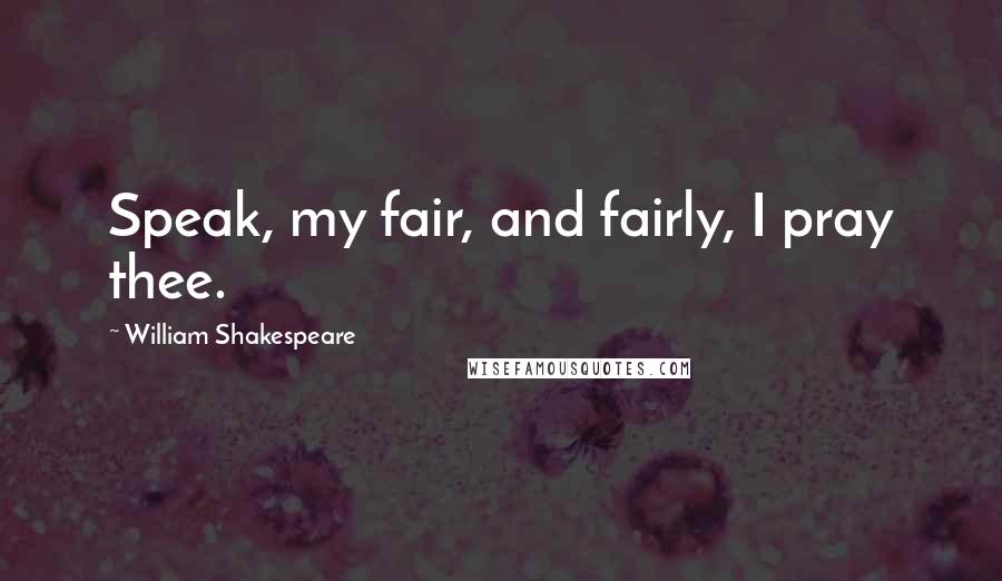 William Shakespeare Quotes: Speak, my fair, and fairly, I pray thee.