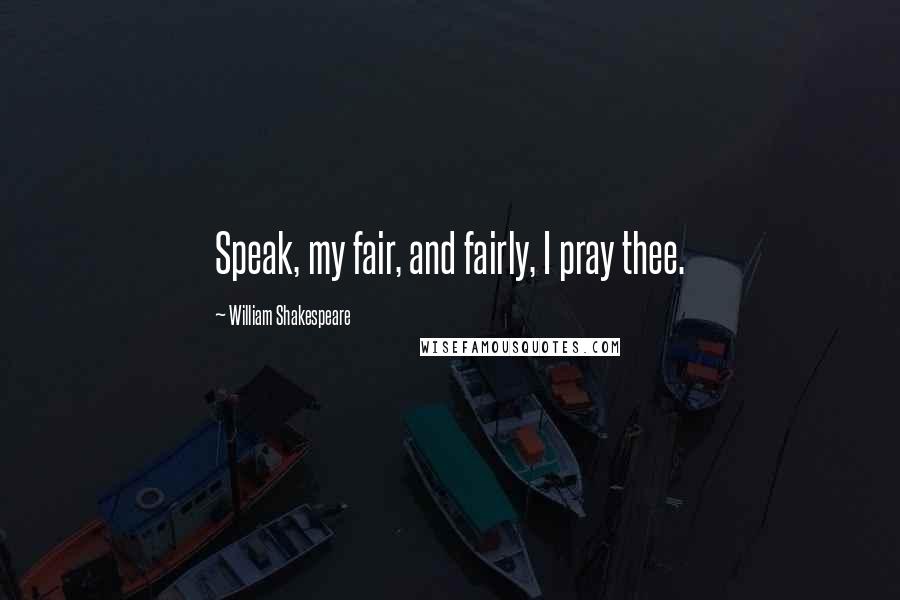 William Shakespeare Quotes: Speak, my fair, and fairly, I pray thee.