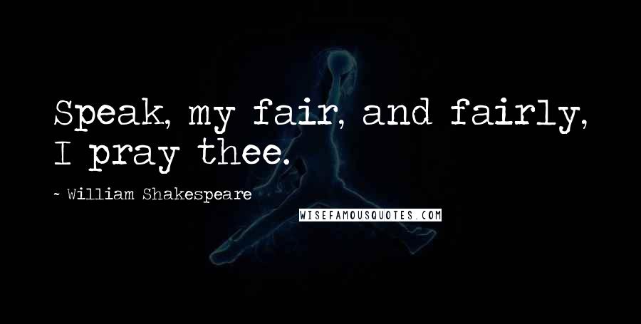 William Shakespeare Quotes: Speak, my fair, and fairly, I pray thee.