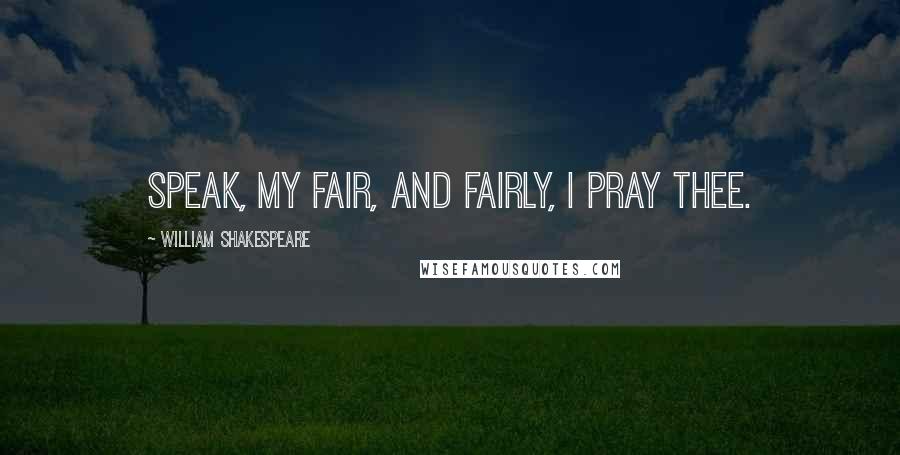 William Shakespeare Quotes: Speak, my fair, and fairly, I pray thee.