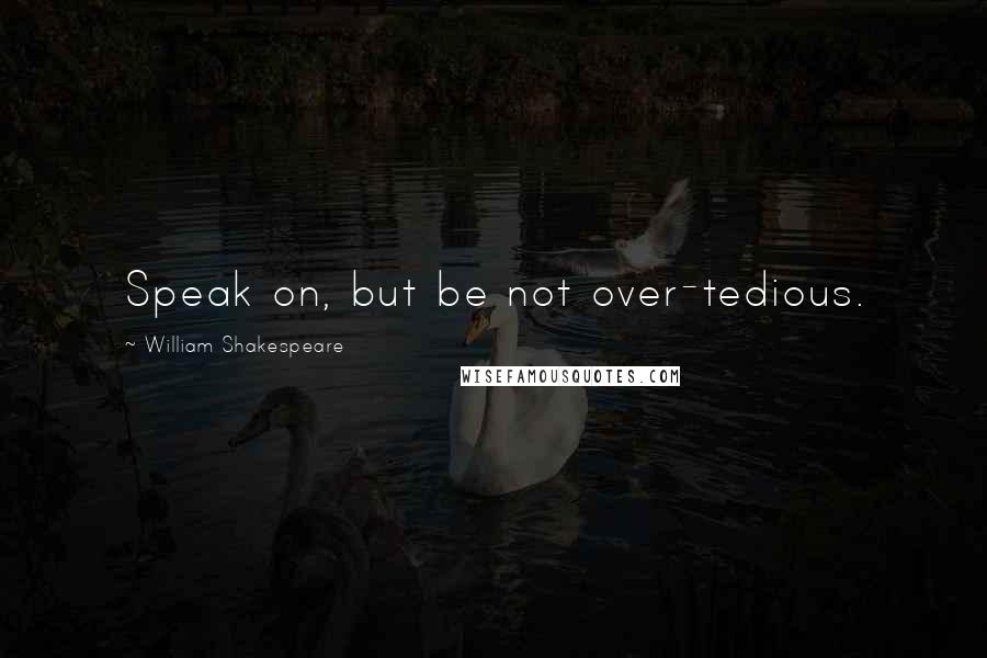 William Shakespeare Quotes: Speak on, but be not over-tedious.