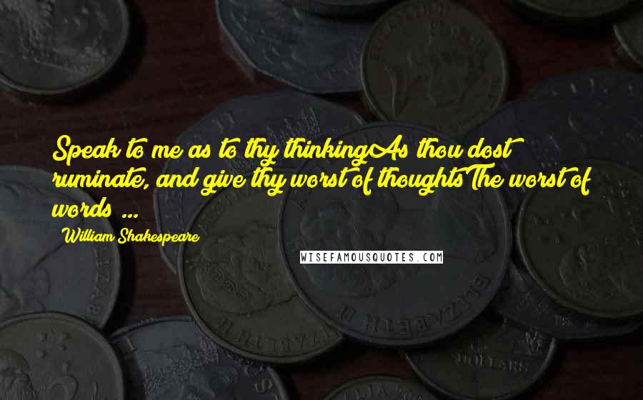 William Shakespeare Quotes: Speak to me as to thy thinkingAs thou dost ruminate, and give thy worst of thoughtsThe worst of words ...