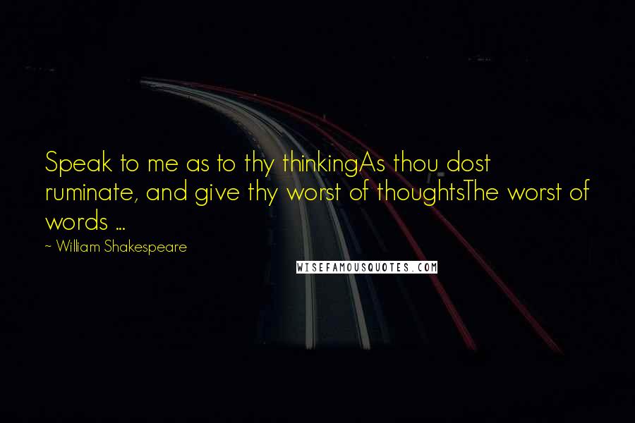 William Shakespeare Quotes: Speak to me as to thy thinkingAs thou dost ruminate, and give thy worst of thoughtsThe worst of words ...