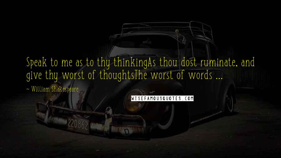 William Shakespeare Quotes: Speak to me as to thy thinkingAs thou dost ruminate, and give thy worst of thoughtsThe worst of words ...