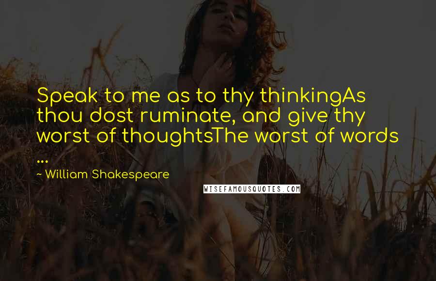 William Shakespeare Quotes: Speak to me as to thy thinkingAs thou dost ruminate, and give thy worst of thoughtsThe worst of words ...