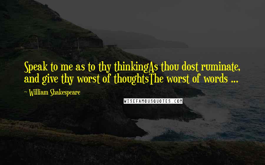 William Shakespeare Quotes: Speak to me as to thy thinkingAs thou dost ruminate, and give thy worst of thoughtsThe worst of words ...