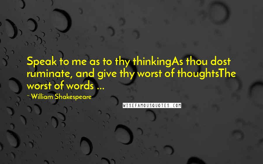 William Shakespeare Quotes: Speak to me as to thy thinkingAs thou dost ruminate, and give thy worst of thoughtsThe worst of words ...