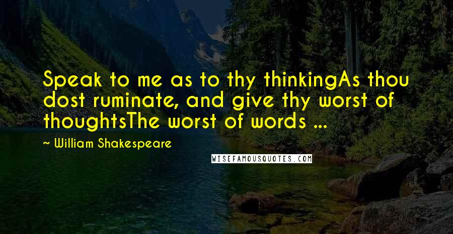 William Shakespeare Quotes: Speak to me as to thy thinkingAs thou dost ruminate, and give thy worst of thoughtsThe worst of words ...