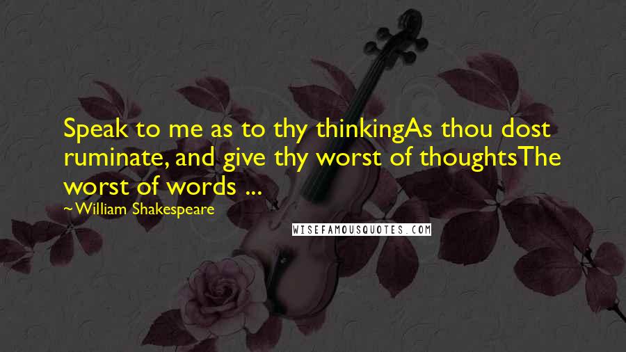 William Shakespeare Quotes: Speak to me as to thy thinkingAs thou dost ruminate, and give thy worst of thoughtsThe worst of words ...