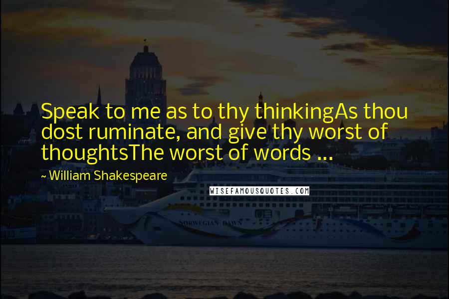 William Shakespeare Quotes: Speak to me as to thy thinkingAs thou dost ruminate, and give thy worst of thoughtsThe worst of words ...