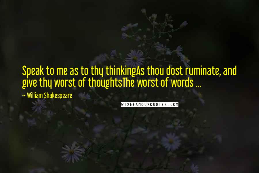 William Shakespeare Quotes: Speak to me as to thy thinkingAs thou dost ruminate, and give thy worst of thoughtsThe worst of words ...