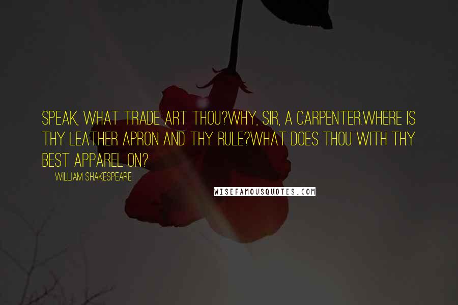 William Shakespeare Quotes: Speak, what trade art thou?Why, sir, a carpenter.Where is thy leather apron and thy rule?What does thou with thy best apparel on?