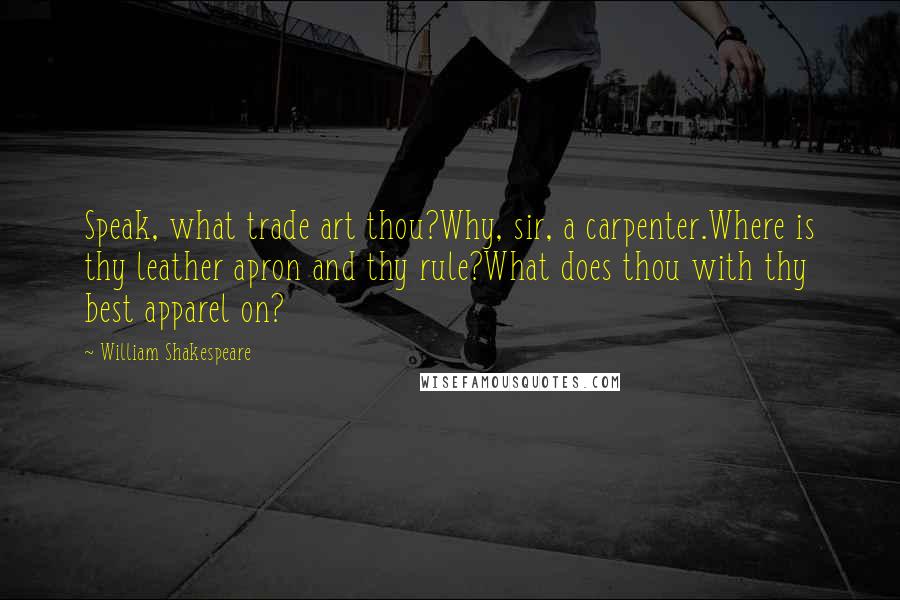 William Shakespeare Quotes: Speak, what trade art thou?Why, sir, a carpenter.Where is thy leather apron and thy rule?What does thou with thy best apparel on?