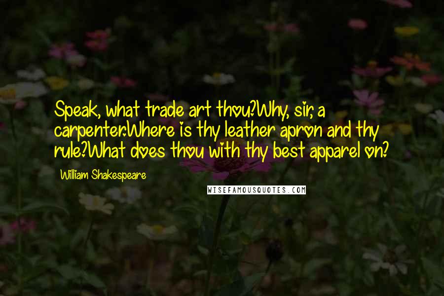 William Shakespeare Quotes: Speak, what trade art thou?Why, sir, a carpenter.Where is thy leather apron and thy rule?What does thou with thy best apparel on?