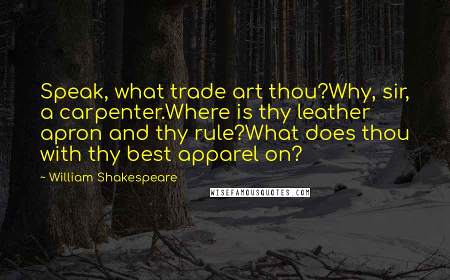 William Shakespeare Quotes: Speak, what trade art thou?Why, sir, a carpenter.Where is thy leather apron and thy rule?What does thou with thy best apparel on?