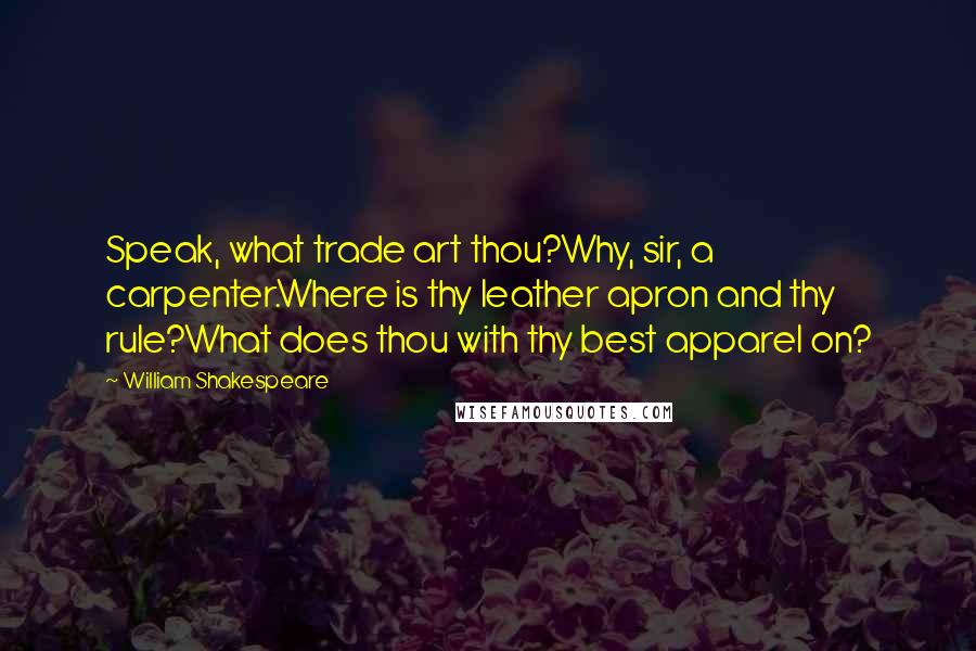 William Shakespeare Quotes: Speak, what trade art thou?Why, sir, a carpenter.Where is thy leather apron and thy rule?What does thou with thy best apparel on?