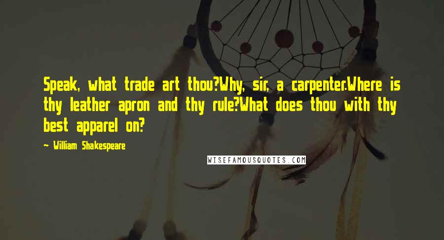 William Shakespeare Quotes: Speak, what trade art thou?Why, sir, a carpenter.Where is thy leather apron and thy rule?What does thou with thy best apparel on?