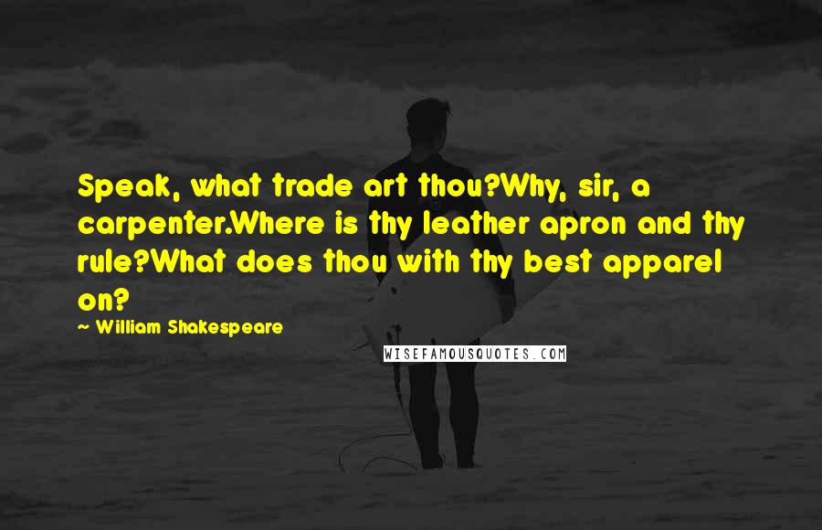 William Shakespeare Quotes: Speak, what trade art thou?Why, sir, a carpenter.Where is thy leather apron and thy rule?What does thou with thy best apparel on?