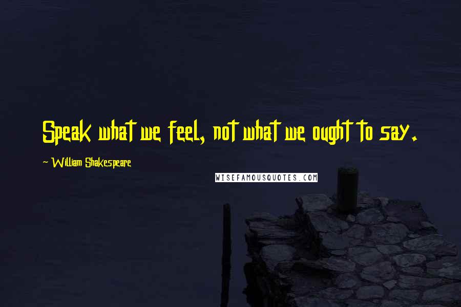 William Shakespeare Quotes: Speak what we feel, not what we ought to say.