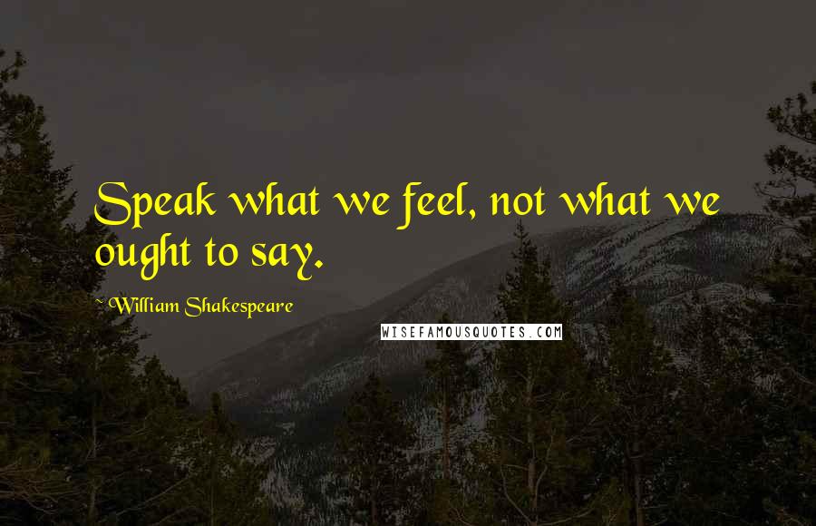 William Shakespeare Quotes: Speak what we feel, not what we ought to say.
