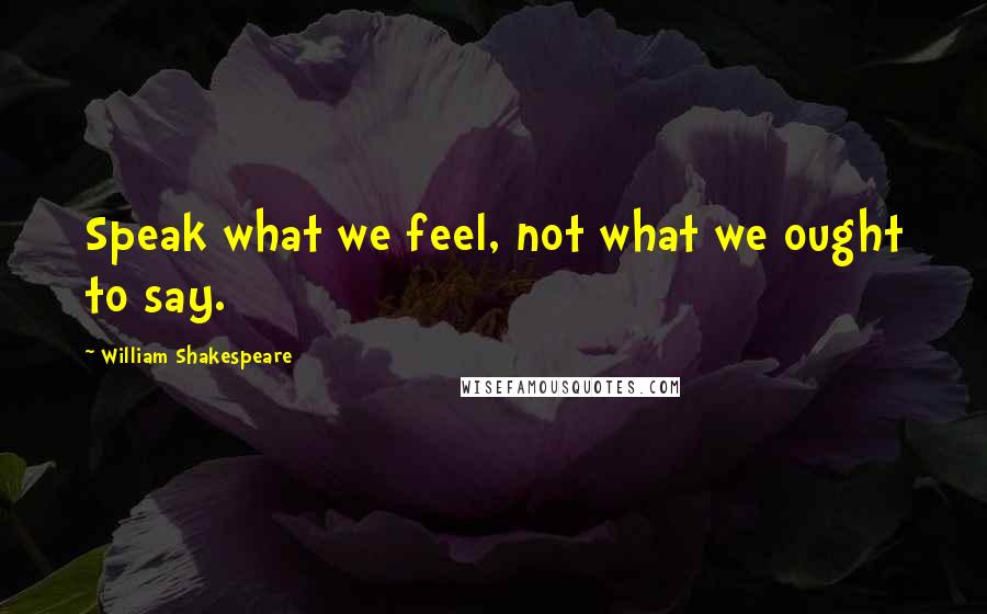 William Shakespeare Quotes: Speak what we feel, not what we ought to say.