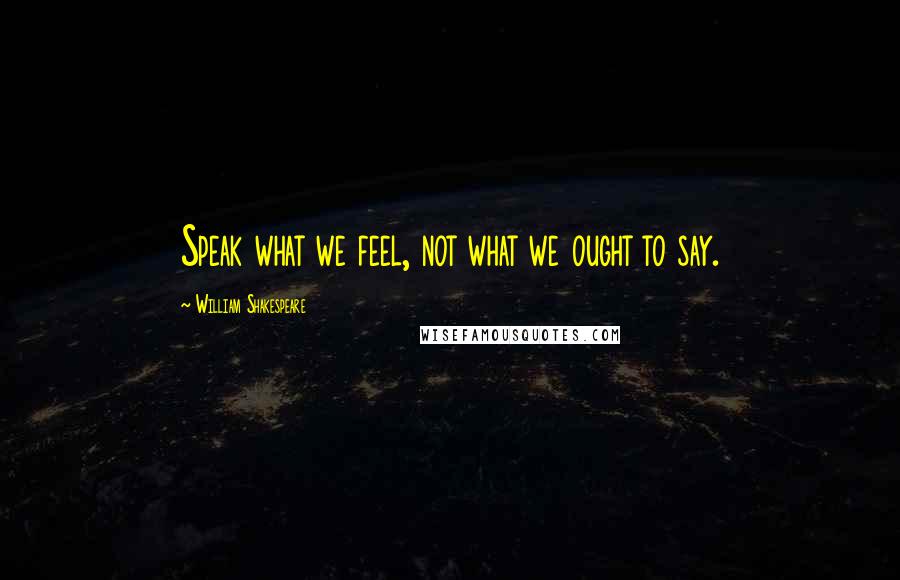 William Shakespeare Quotes: Speak what we feel, not what we ought to say.
