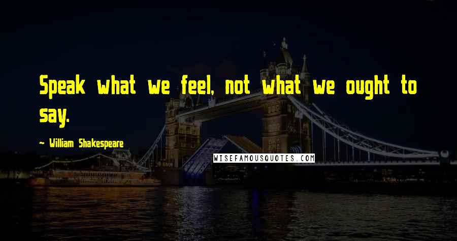 William Shakespeare Quotes: Speak what we feel, not what we ought to say.