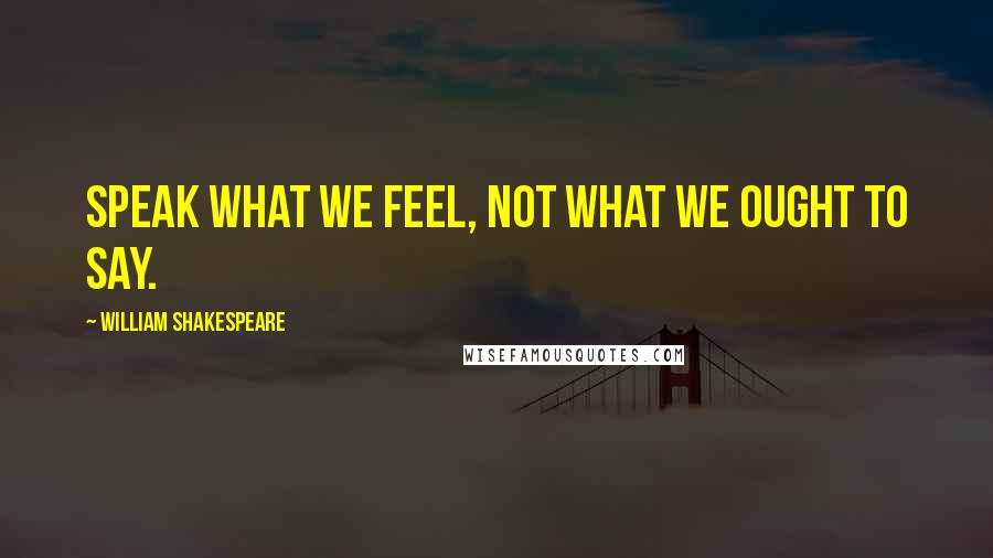 William Shakespeare Quotes: Speak what we feel, not what we ought to say.