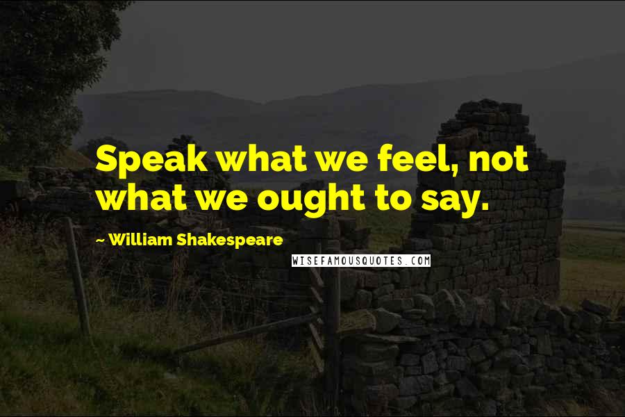William Shakespeare Quotes: Speak what we feel, not what we ought to say.